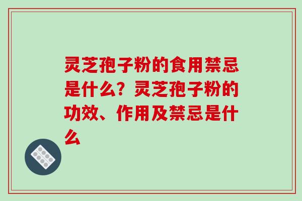 灵芝孢子粉的食用禁忌是什么？灵芝孢子粉的功效、作用及禁忌是什么