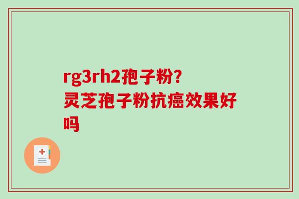 rg3rh2孢子粉？灵芝孢子粉抗效果好吗