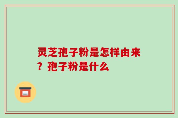 灵芝孢子粉是怎样由来?孢子粉是什么 灵芝孢子粉是怎样由来?孢子粉是什么