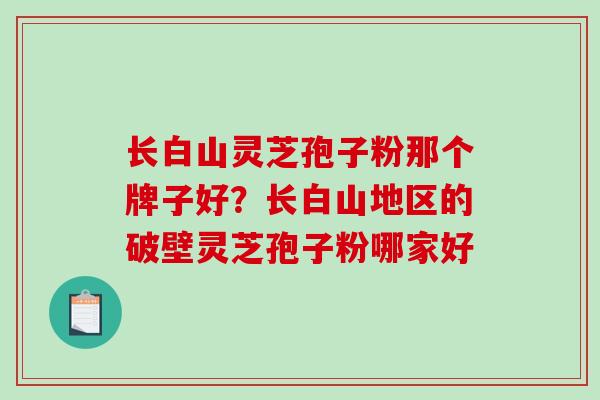 长白山灵芝孢子粉那个牌子好？长白山地区的破壁灵芝孢子粉哪家好