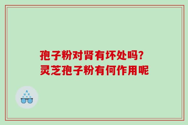 孢子粉对有坏处吗?灵芝孢子粉有何作用呢 孢子粉对有坏处吗?灵芝孢子粉有何作用呢