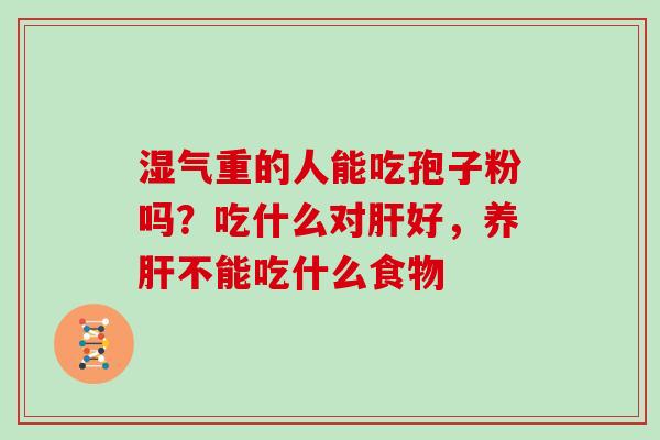 湿气重的人能吃孢子粉吗?吃什么对好,养不能吃什么食物 湿气重的人能吃孢子粉吗?吃什么对好,养不能吃什么食物