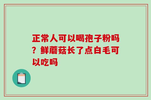 正常人可以喝孢子粉吗？鲜蘑菇长了点白毛可以吃吗