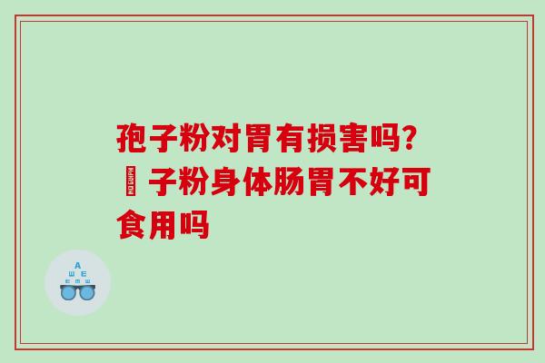孢子粉对胃有损害吗?鮑子粉身体肠胃不好可食用吗 孢子粉对胃有损害吗?鮑子粉身体肠胃不好可食用吗