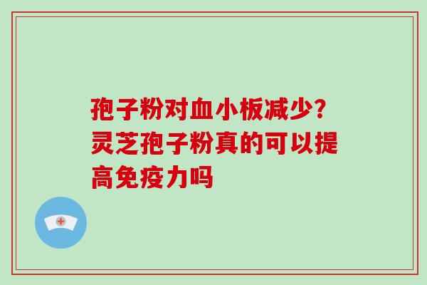 孢子粉对减少?灵芝孢子粉真的可以提高免疫力吗 孢子粉对减少?灵芝孢子粉真的可以提高免疫力吗