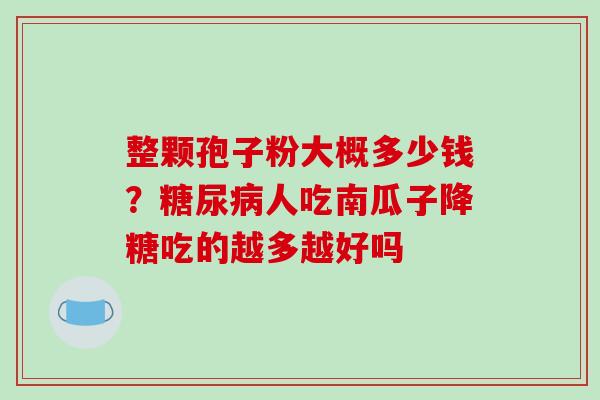 整颗孢子粉大概多少钱?人吃南瓜子降糖吃的越多越好吗 整颗孢子粉大概多少钱?人吃南瓜子降糖吃的越多越好吗