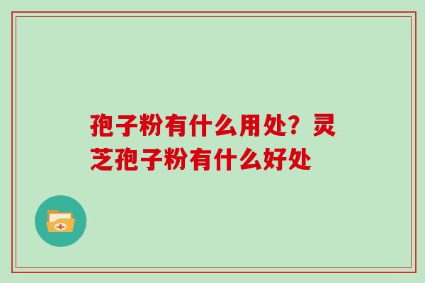 孢子粉有什么用处？灵芝孢子粉有什么好处