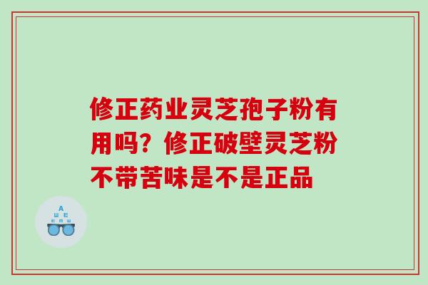 修正药业灵芝孢子粉有用吗?修正破壁灵芝粉不带苦味是不是正品 修正药业灵芝孢子粉有用吗?修正破壁灵芝粉不带苦味是不是正品