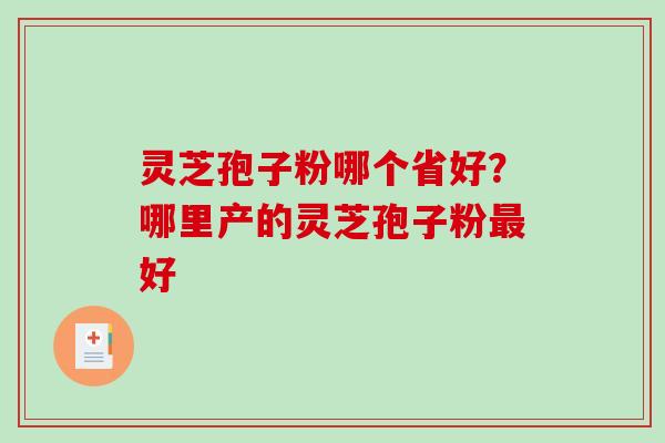 灵芝孢子粉哪个省好？哪里产的灵芝孢子粉好