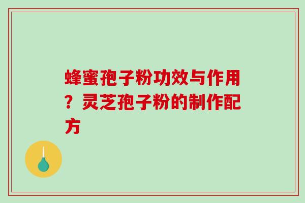 蜂蜜孢子粉功效与作用?灵芝孢子粉的制作配方 蜂蜜孢子粉功效与作用?灵芝孢子粉的制作配方