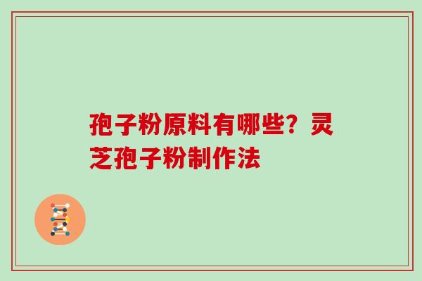 孢子粉原料有哪些？灵芝孢子粉制作法
