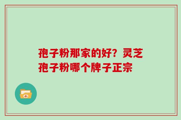 孢子粉那家的好？灵芝孢子粉哪个牌子正宗