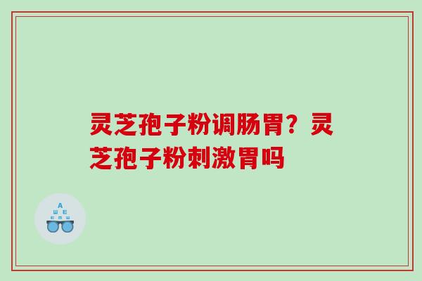 灵芝孢子粉调肠胃？灵芝孢子粉刺激胃吗