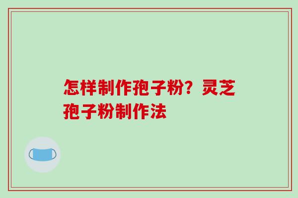 怎样制作孢子粉？灵芝孢子粉制作法