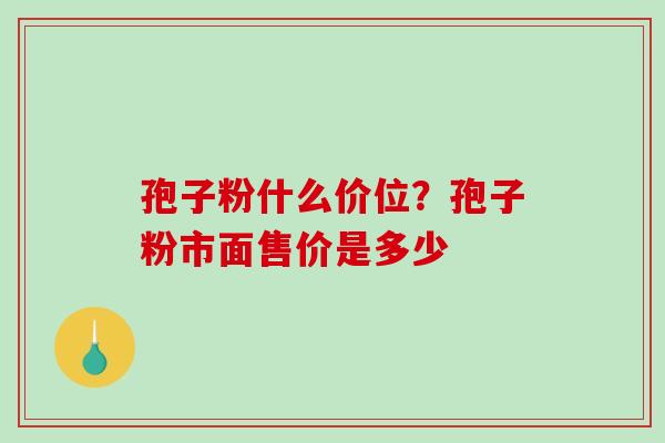 孢子粉什么价位？孢子粉市面售价是多少