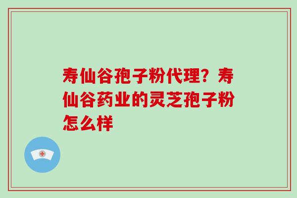 寿仙谷孢子粉代理?寿仙谷药业的灵芝孢子粉怎么样 寿仙谷孢子粉代理?寿仙谷药业的灵芝孢子粉怎么样