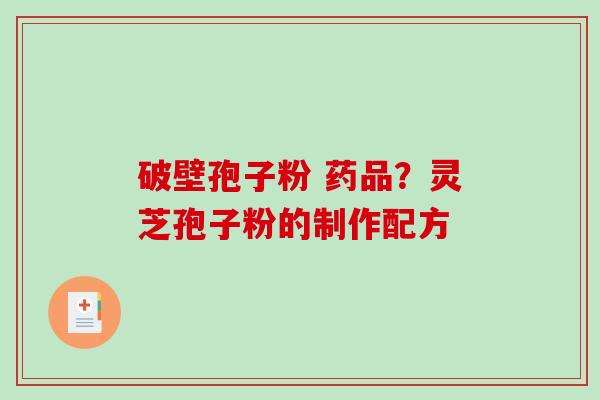 破壁孢子粉 药品？灵芝孢子粉的制作配方