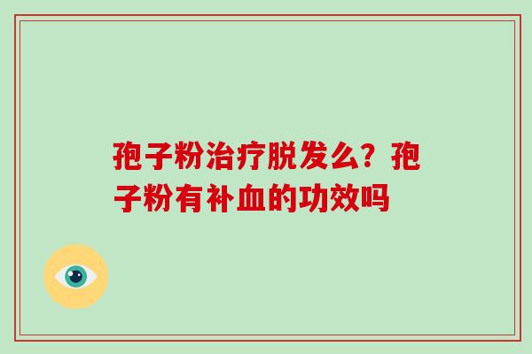 孢子粉么?孢子粉有补的功效吗 孢子粉么?孢子粉有补的功效吗