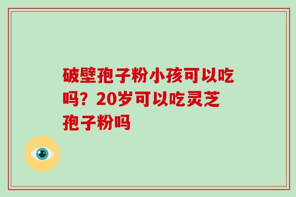 破壁孢子粉小孩可以吃吗？20岁可以吃灵芝孢子粉吗
