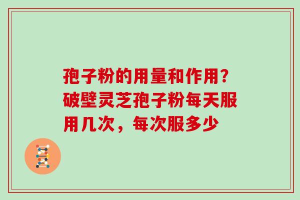 孢子粉的用量和作用？破壁灵芝孢子粉每天服用几次，每次服多少