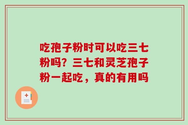 吃孢子粉时可以吃三七粉吗?三七和灵芝孢子粉一起吃,真的有用吗 吃孢子粉时可以吃三七粉吗?三七和灵芝孢子粉一起吃,真的有用吗