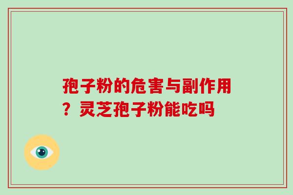 孢子粉的危害与副作用？灵芝孢子粉能吃吗