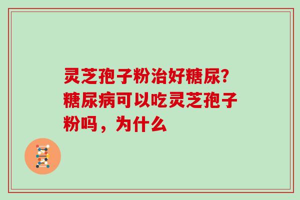 灵芝孢子粉好糖尿?可以吃灵芝孢子粉吗,为什么 灵芝孢子粉好糖尿?可以吃灵芝孢子粉吗,为什么