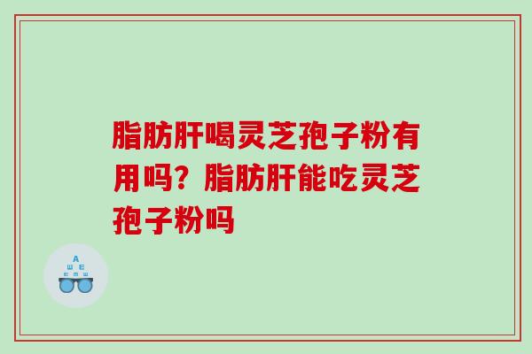 脂肪喝灵芝孢子粉有用吗?脂肪能吃灵芝孢子粉吗 脂肪喝灵芝孢子粉有用吗?脂肪能吃灵芝孢子粉吗