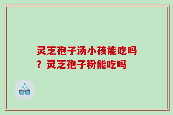 灵芝孢子汤小孩能吃吗?灵芝孢子粉能吃吗 灵芝孢子汤小孩能吃吗?灵芝孢子粉能吃吗