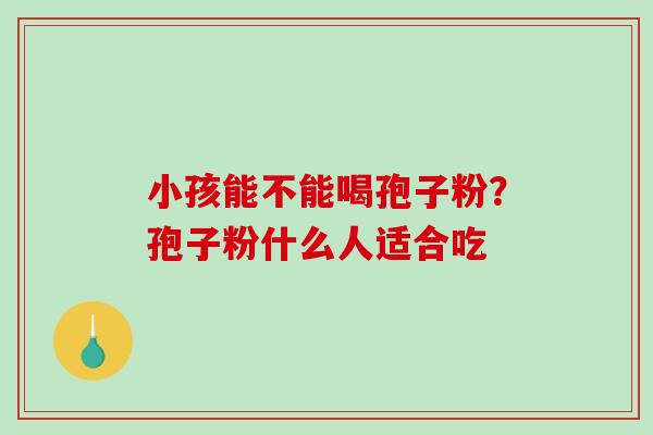 小孩能不能喝孢子粉?孢子粉什么人适合吃 小孩能不能喝孢子粉?孢子粉什么人适合吃