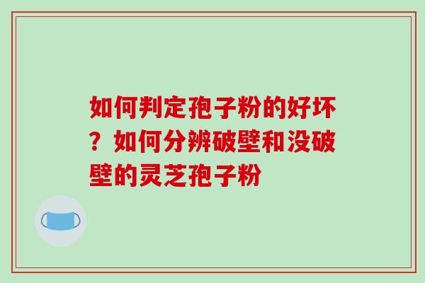 如何判定孢子粉的好坏？如何分辨破壁和没破壁的灵芝孢子粉