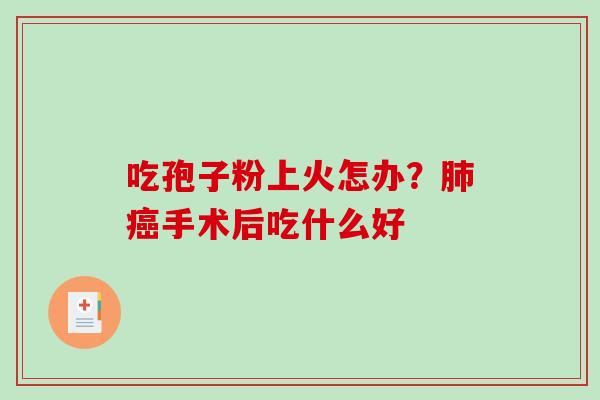 吃孢子粉上火怎办?手术后吃什么好 吃孢子粉上火怎办?手术后吃什么好