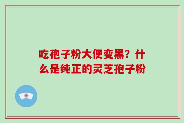 吃孢子粉大便变黑？什么是纯正的灵芝孢子粉