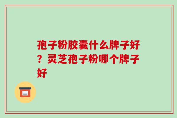 孢子粉胶囊什么牌子好？灵芝孢子粉哪个牌子好