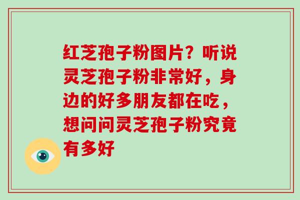红芝孢子粉图片?听说灵芝孢子粉非常好,身边的好多朋友都在吃,想问问灵芝孢子粉究竟有多好 红芝孢子粉图片?听说灵芝孢子粉非常好,身边的好多朋友都在吃,想问问灵芝孢子粉究竟有多好