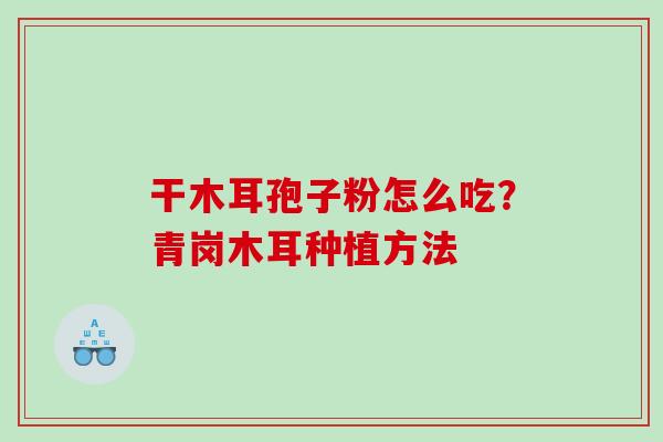 干木耳孢子粉怎么吃?青岗木耳种植方法 干木耳孢子粉怎么吃?青岗木耳种植方法