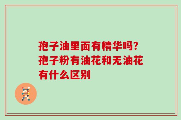 孢子油里面有精华吗?孢子粉有油花和无油花有什么区别 孢子油里面有精华吗?孢子粉有油花和无油花有什么区别