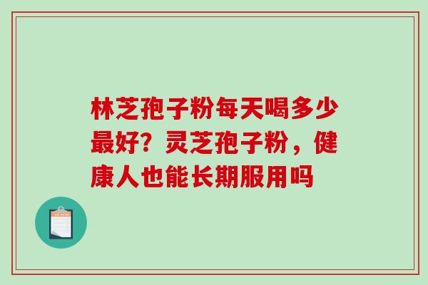 林芝孢子粉每天喝多少好?灵芝孢子粉,健康人也能长期服用吗 林芝孢子粉每天喝多少好?灵芝孢子粉,健康人也能长期服用吗