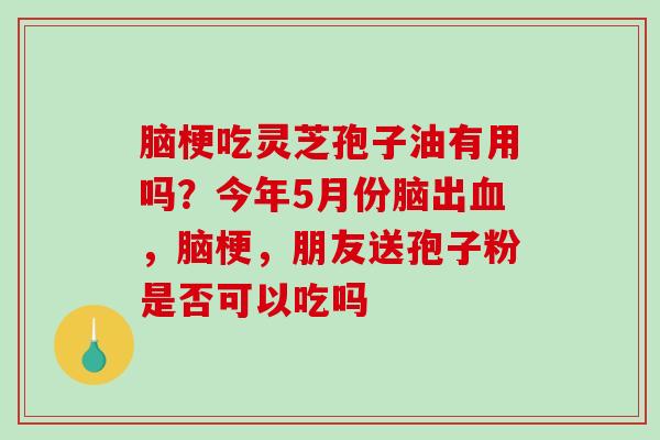 脑梗吃灵芝孢子油有用吗?今年5月份脑出,脑梗,朋友送孢子粉是否可以吃吗 脑梗吃灵芝孢子油有用吗?今年5月份脑出,脑梗,朋友送孢子粉是否可以吃吗