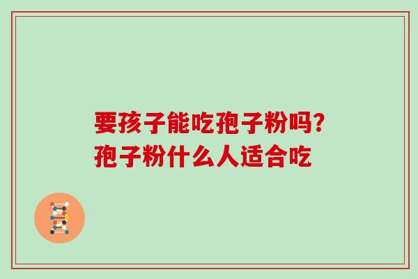要孩子能吃孢子粉吗?孢子粉什么人适合吃 要孩子能吃孢子粉吗?孢子粉什么人适合吃
