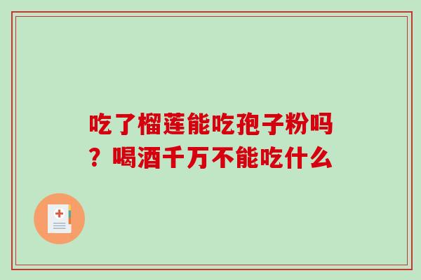 吃了榴莲能吃孢子粉吗？喝酒千万不能吃什么