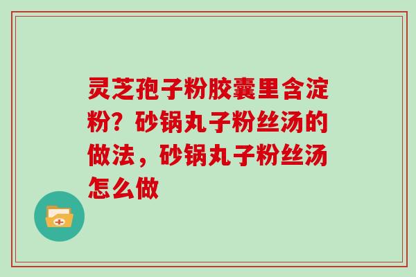 灵芝孢子粉胶囊里含淀粉?砂锅丸子粉丝汤的做法,砂锅丸子粉丝汤怎么做 灵芝孢子粉胶囊里含淀粉?砂锅丸子粉丝汤的做法,砂锅丸子粉丝汤怎么做