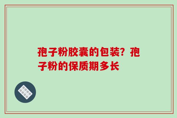 孢子粉胶囊的包装?孢子粉的保质期多长 孢子粉胶囊的包装?孢子粉的保质期多长