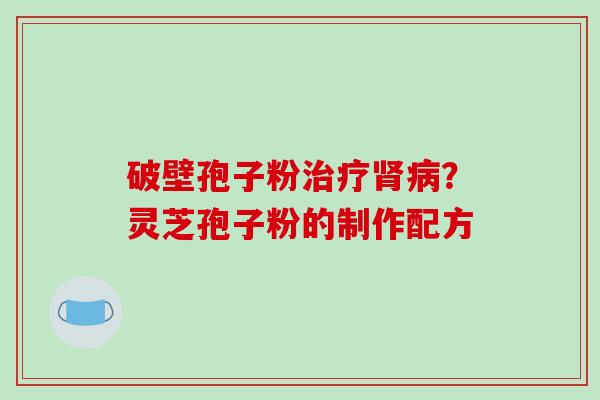 破壁孢子粉？灵芝孢子粉的制作配方