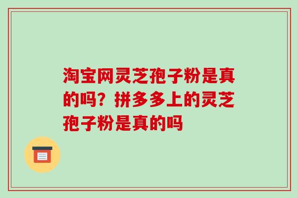 淘宝网灵芝孢子粉是真的吗?拼多多上的灵芝孢子粉是真的吗 淘宝网灵芝孢子粉是真的吗?拼多多上的灵芝孢子粉是真的吗