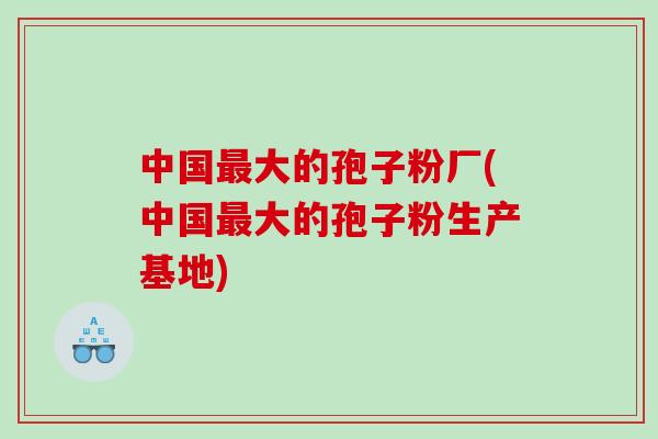 中国最大的孢子粉厂(中国最大的孢子粉生产基地)