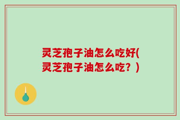 灵芝孢子油怎么吃好(灵芝孢子油怎么吃？)