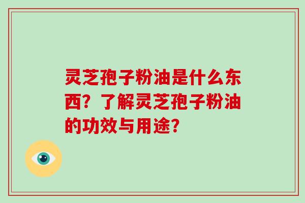 灵芝孢子粉油是什么东西？了解灵芝孢子粉油的功效与用途？
