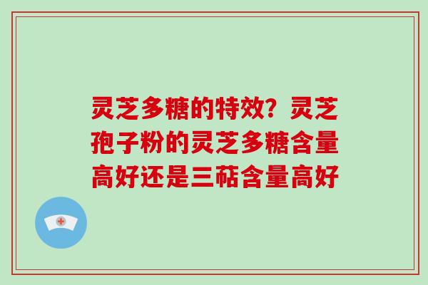 灵芝多糖的特效？灵芝孢子粉的灵芝多糖含量高好还是三萜含量高好