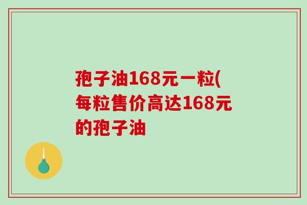 孢子油168元一粒(每粒售价高达168元的孢子油